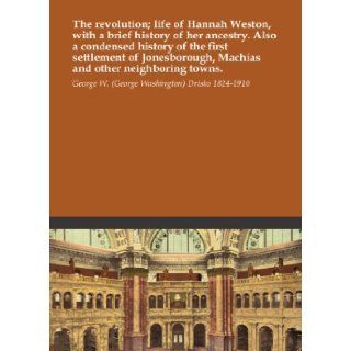 The revolution; life of Hannah Weston, with a brief history of her ancestry. Also a condensed history of the first settlement of Jonesborough, Machias and other neighboring towns.: George W. (George Washington) Drisko 1824 1910: Books