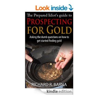 The Prepared Idiot's Guide to Gold Prospecting: Asking the Dumb Questions on How To Get Started Finding Gold eBook: Rich Barna: Kindle Store