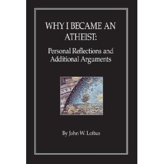 Why I became an Atheist: Personal Reflections and Additional Arguments: John W. Loftus: 9781425183790: Books