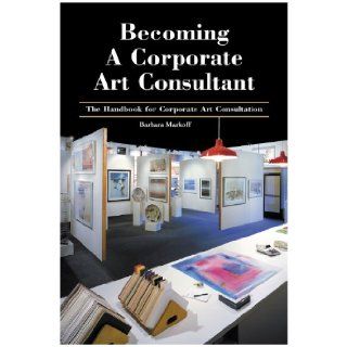 Becoming A Corporate Art Consultant: Barbara Markoff, Patrick Sarver: 9780966318968: Books