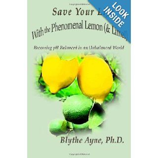 Save Your Life with the Phenomenal Lemon (& Lime!): Becoming pH Balanced in an Unbalanced World (Volume 2): Blythe Ayne: 9780982783535: Books
