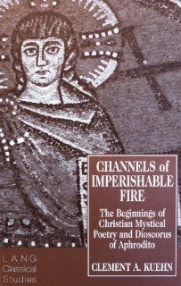 Channels of Imperishable Fire: The Beginnings of Christian Mystical Poetry and Dioscorus of Aphrodito (Lang Classical Studies 7) (9780820426730): Clement A. Kuehn, J. H. W. G. Liebeschuetz: Books
