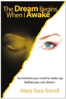 The Dream Begins When I Awake: Sometimes you need to wake up before you can dream: Mary Sara Ancell: 9781425711757: Books