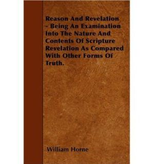 Reason And Revelation   Being An Examination Into The Nature And Contents Of Scripture Revelation As Compared With Other Forms Of Truth. (Paperback)   Common: By (author) William Horne: 0884391484850: Books