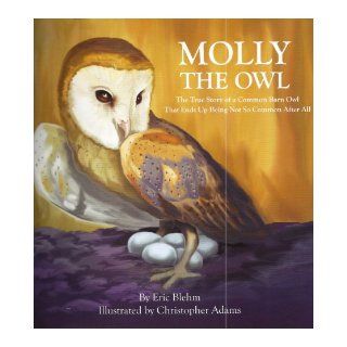 Molly the Owl: The True Story of a Common Barn Owl That Ends Up Being Not So Common After All: Eric Blehm, Christopher Adams: 9780982863800: Books