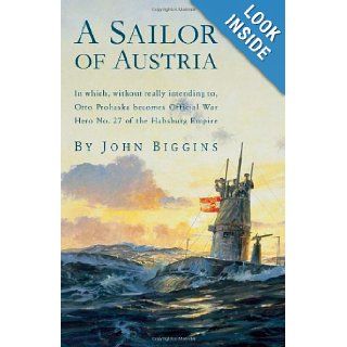 A Sailor of Austria In Which, Without Really Intending to, Otto Prohaska Becomes Official War Hero No. 27 of the Habsburg Empire (The Otto Prohaska Novels) (9781590131077) John Biggins Books