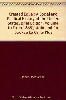 Created Equal: A Social and Political History of the United States, Brief Edition, Volume II (from 1865), Unbound for Books a la Carte Plus (2nd Edition): Jacqueline Jones, Peter H. Wood, Thomas Borstelmann, Elaine Tyler May, Vicki L. Ruiz: 9780205568383: 