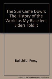 The Sun Came Down: The History of the World as My Blackfeet Elders Told It (Native American Literature/Oral Tradition): Percy Bullchild: 9780062501066: Books