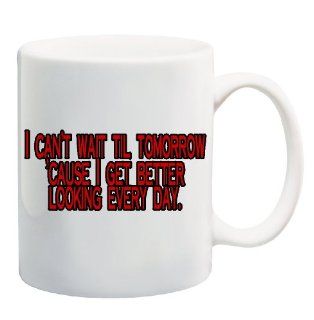 I CAN'T WAIT TIL TOMORROW 'CAUSE I GET BETTER LOOKING EVERY DAY Mug Cup   11 ounces : Everything Else