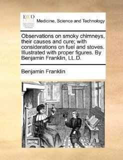 Observations on smoky chimneys, their causes and cure; with considerations on fuel and stoves. Illustrated with proper figures. By Benjamin Franklin, LL.D.: 9781170819982: Medicine & Health Science Books @