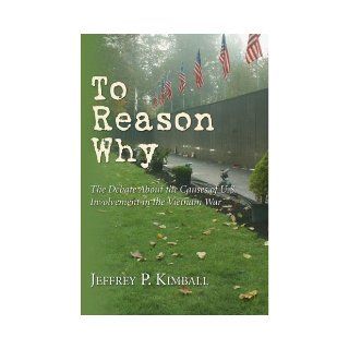 To Reason Why: The Debate About the Causes of U.S. Involvement in the Vietnam War: Jeffrey P. Kimball: 9780877227090: Books