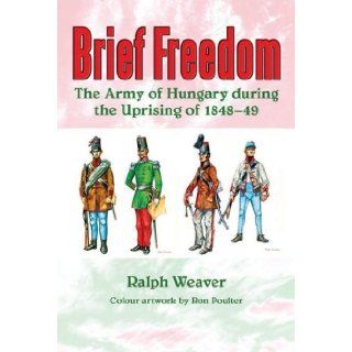 Brief Freedom: The Army of Hungary During the Uprising of 1848 49: Ralph Weaver: 9781907677021: Books