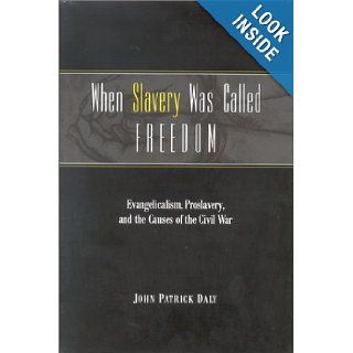 When Slavery Was Called Freedom: Evangelicalism, Proslavery, and the Causes of the Civil War (Religion in the South): John Patrick Daly: 9780813122410: Books