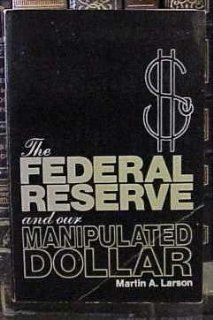 The Federal Reserve and Our Manipulated Dollar: With Comments on the Causes of Wars, Depressions, Inflation, and Poverty: Martin Alfred Larson: 9780815955146: Books