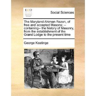 The Maryland Ahiman Rezon, of free and accepted Masons;   containing   the history of Masonry, from the establishment of the Grand Lodge to the present time: George Keatinge: 9781171429036: Books