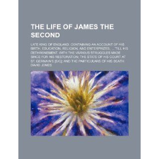 The life of James the second; late King of England. Containing an account of his birth, education, religion, and enterprizes, 'till his dethronement.his restoration the state of his court at St.: David Jones: 9781236635815: Books