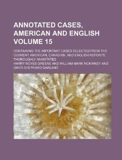 Annotated cases, American and English; containing the important cases selected from the current American, Canadian, and English reports, thoroughly annotated Volume 15 (9781130015300): Harry Noyes Greene: Books