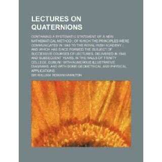 Lectures on Quaternions; Containing a Systematic Statement of a New Mathematical Method of Which the Principles Were Communicated in 1843 to the Royal: William Rowan Hamilton: 9781236476456: Books