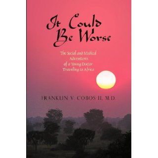 It Could Be Worse: The Social and Medical Adventures of a Young Doctor Traveling to Africa: V. Cobos II MD Franklin V. Cobos II MD: 9781440174315: Books