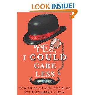 Yes, I Could Care Less: How to Be a Language Snob Without Being a Jerk: Bill Walsh: 9781250006639: Books
