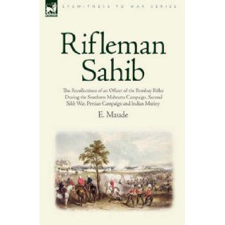 Rifleman Sahib: The Recollections of an Officer of the Bombay Rifles During the Southern Mahratta Campaign, Second Sikh War, Persian C (Eyewitness to War): E. Maude: 9781846774782: Books