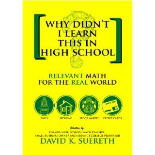 Why Didn't I Learn This In High School?: Relevant Math For The Real World: David K. Suereth: 9780615338125: Books