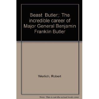 Beast Butler: The Incredible Career of Major General Benjamin Franklin Butler: Robert Werlich: Books