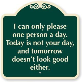 I Can Only Please One Person A Day, Today Is Not Your Day And Tomorrow Doesn't Look Good Either., Aluminum Architecturally Designed Signs, 18" x 18"  