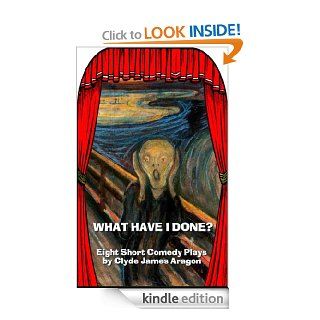 WHAT HAVE I DONE?   Eight Short Comedy Plays   Kindle edition by Clyde James Aragon. Humor & Entertainment Kindle eBooks @ .