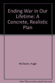 Ending War in Our Lifetime: A Concrete, Realistic Plan: Hugh McTavish: 9780963686510: Books