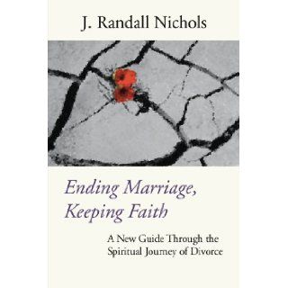 Ending Marriage, Keeping Faith: A New Guide Through the Spiritual Journey of Divorce: J. Randall Nichols: 9781579108601: Books