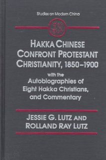 Hakka Chinese Confront Protestant Christianity 1850 1900: With the Autobiographies of Eight Hakka Christians, and Commentary (Studies on Modern China) (9780765600370): Jessie G. Lutz, Rolland Ray Lutz: Books