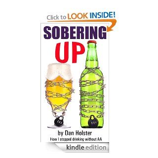 Sobering Up: How to Stop Drinking Without Following the Alcoholics Anonymous 12 Steps (AA Alternative for Drinkers includes info on The Sinclair Method) eBook: Dan Holster: Kindle Store