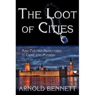 The Loot of Cities, and Further Adventures in Crime and Mystery: Arnold Bennett: 9781616460600: Books