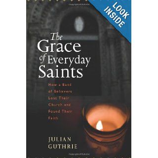 The Grace of Everyday Saints: How a Band of Believers Lost Their Church and Found Their Faith: Julian Guthrie: 9780547133041: Books