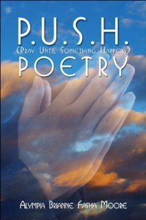 P.U.S.H.: (Pray Until Something Happens) Poetry (9781424183890): Alympia Brianne Fasha Moore: Books