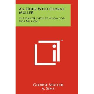 An Hour With George Muller The Man Of Faith To Whom God Gave Millions George Muller, A. Sims, Mark Fakkema 9781258121198 Books