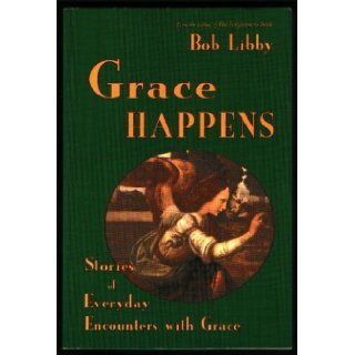 Grace Happens: Stories of Everyday Encounters with Grace: Bob Libby: 9781561010912: Books