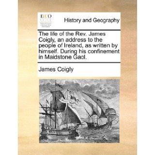 The life of the Rev. James Coigly, an address to the people of Ireland, as written by himself. During his confinement in Maidstone Gaol.: James Coigly: 9781170900543: Books