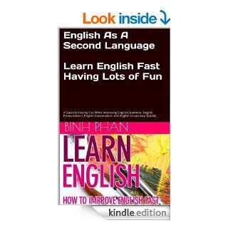 English As A Second Language Learn English Fast and Have Lots of Fun. A Guide to Having Fun While Improving English Grammar, English Pronunciation, English Conversation and English Vocabulary Quickly eBook Binh Phan, English as a Foreign Language, Englis