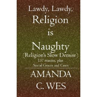 Lawdy, Lawdy, Religion is Naughty (Religion's Slow Demise): 137 reasons, plus Social Graces and Cases: Amanda C. Wes: 9781419609992: Books