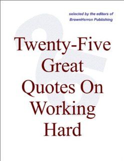 Twenty Five Great Quotes On Working Hard    Quotations About Work And Workers: Editors of BrownHerron: Books