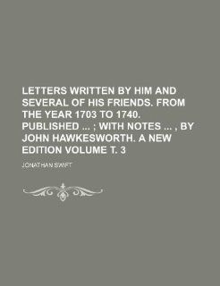 Letters written by him and several of his friends. From the year 1703 to 1740. Published   Volume . 3;  with notes  , by John Hawkesworth. A new edition (9781236026187): Jonathan Swift: Books