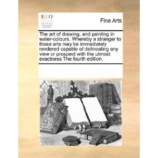 The art of drawing, and painting in water colours. Whereby a stranger to those arts may be immediately rendered capable of delineating any view orwith the utmost exactness The fourth edition. See Notes Multiple Contributors 9781171218029 Books