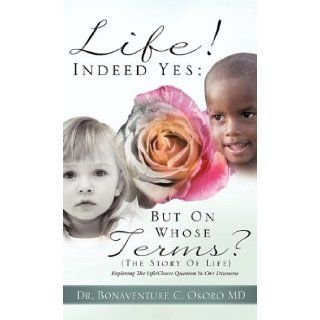 Life! Indeed Yes; But on Whose Terms? (the Story of Life) Exploring the Life/Choice Question in Our Discourse: Bonaventure C. Okoro: 9781609577865: Books