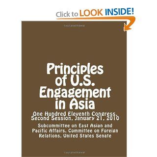 Principles of U.S. Engagement in Asia: One Hundred Eleventh Congress, Second Session, January 21, 2010: United States Senate, Subcommittee on East Asian and Pacific Affairs, Committee on Foreign Relations: 9781477597071: Books