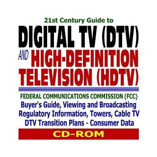 21st Century Guide to Digital TV (DTV) and High Definition Television (HDTV): Federal Communications Commission (FCC) Buyers Guide, Viewing and Broadcasting Regulatory Information, Towers, Cable TV, DTV Transition Plans, and Consumer Data: U.S. Government: