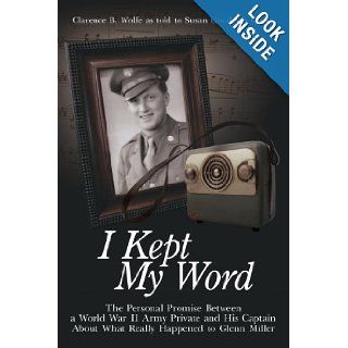I Kept My Word: The Personal Promise Between a World War II Army Private and His Captain About What Really Happened to Glenn Miller: Clarence B. Wolfe, Susan Goodrich Giffin: 9781425969509: Books