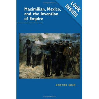 Maximilian, Mexico, and the Invention of Empire: Kristine Ibsen: 9780826516886: Books