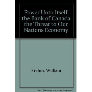 Power Unto Itself the Bank of Canada the Threat to Our Nations Economy: William Krehm: 9780773756212: Books